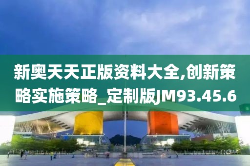 新奥天天正版资料大全,创新策略实施策略_定制版JM93.45.60
