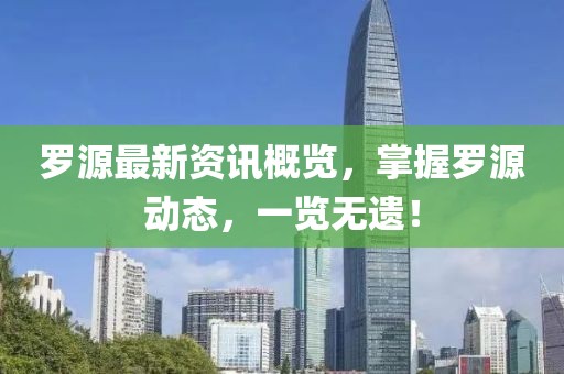 罗源最新资讯概览，掌握罗源动态，一览无遗！