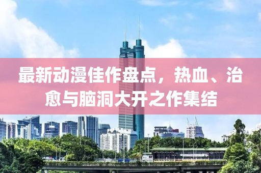 最新动漫佳作盘点，热血、治愈与脑洞大开之作集结