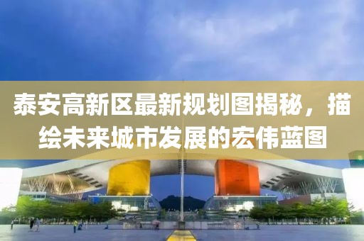 泰安高新区最新规划图揭秘，描绘未来城市发展的宏伟蓝图
