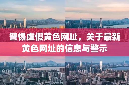 警惕虚假黄色网址，关于最新黄色网址的信息与警示