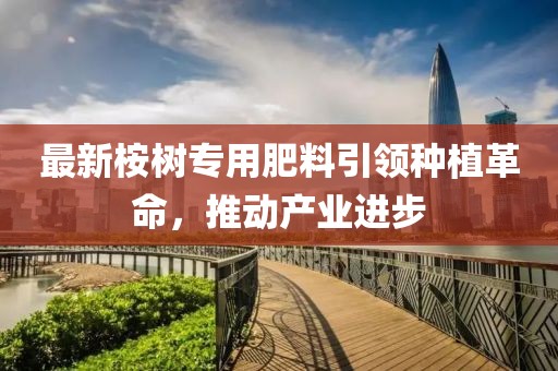 最新桉树专用肥料引领种植革命，推动产业进步