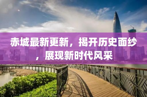 赤城最新更新，揭开历史面纱，展现新时代风采