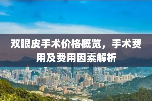 双眼皮手术价格概览，手术费用及费用因素解析