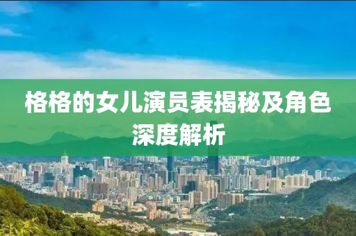 格格的女儿演员表揭秘及角色深度解析