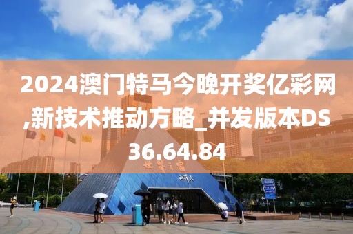 2024澳门特马今晚开奖亿彩网,新技术推动方略_并发版本DS36.64.84