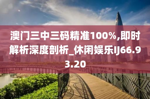 澳门三中三码精准100%,即时解析深度剖析_休闲娱乐IJ66.93.20