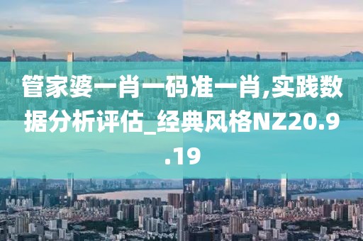 管家婆一肖一码准一肖,实践数据分析评估_经典风格NZ20.9.19