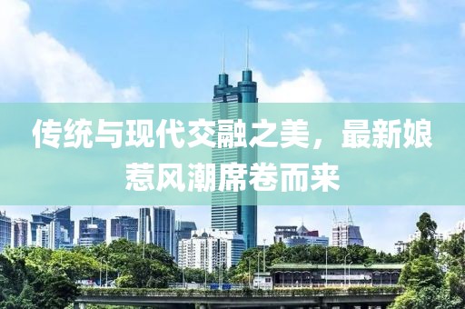 传统与现代交融之美，最新娘惹风潮席卷而来
