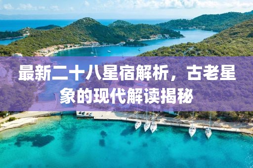 最新二十八星宿解析，古老星象的现代解读揭秘