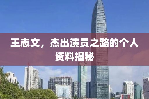 王志文，杰出演员之路的个人资料揭秘