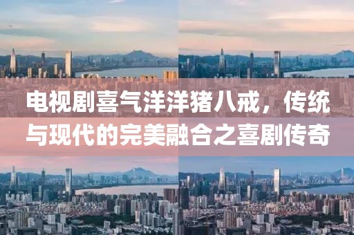 电视剧喜气洋洋猪八戒，传统与现代的完美融合之喜剧传奇
