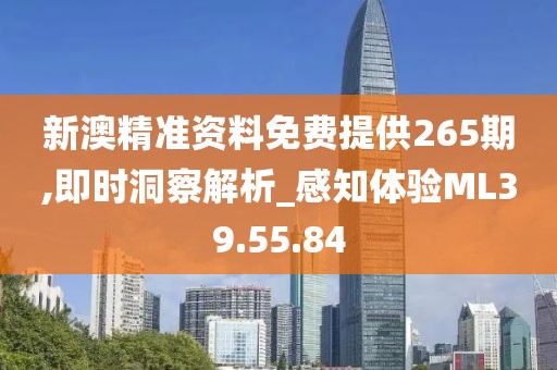 新澳精准资料免费提供265期,即时洞察解析_感知体验ML39.55.84