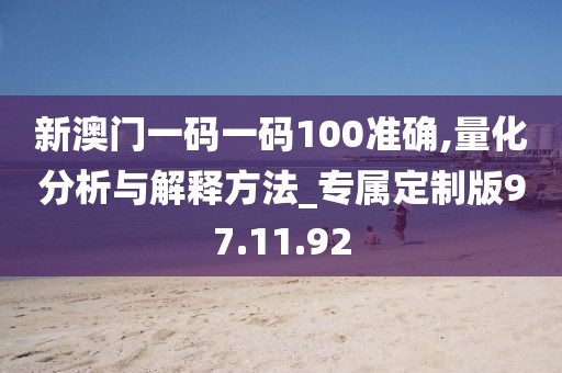 新澳门一码一码100准确,量化分析与解释方法_专属定制版97.11.92