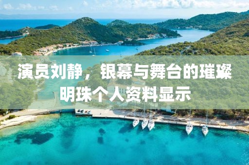 演员刘静，银幕与舞台的璀璨明珠个人资料显示
