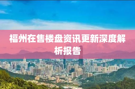 福州在售楼盘资讯更新深度解析报告