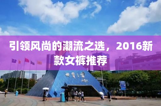 引领风尚的潮流之选，2016新款女裤推荐