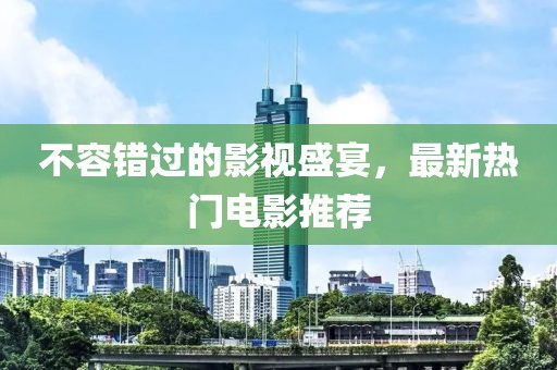 不容错过的影视盛宴，最新热门电影推荐