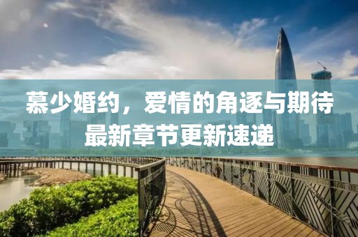 慕少婚约，爱情的角逐与期待最新章节更新速递