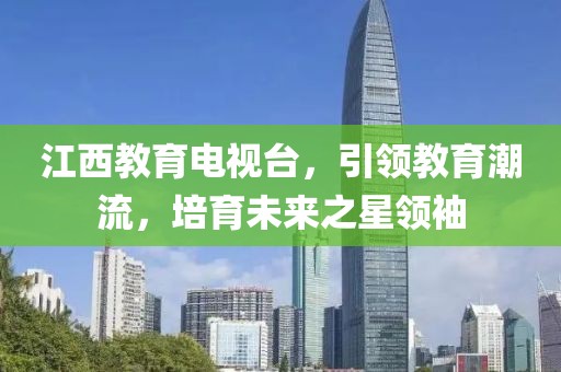 江西教育电视台，引领教育潮流，培育未来之星领袖