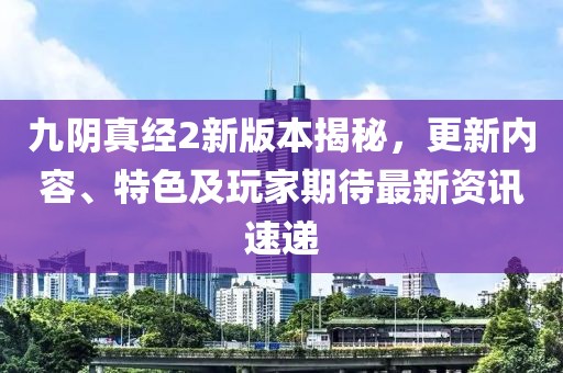 九阴真经2新版本揭秘，更新内容、特色及玩家期待最新资讯速递