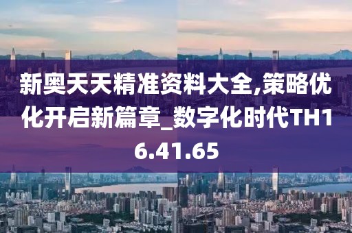 新奥天天精准资料大全,策略优化开启新篇章_数字化时代TH16.41.65