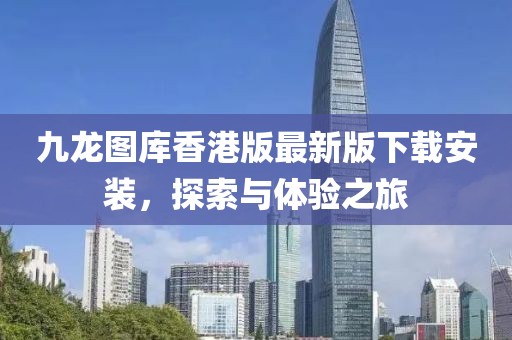 九龙图库香港版最新版下载安装，探索与体验之旅