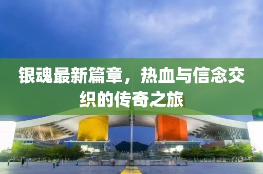 银魂最新篇章，热血与信念交织的传奇之旅