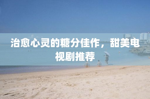治愈心灵的糖分佳作，甜美电视剧推荐