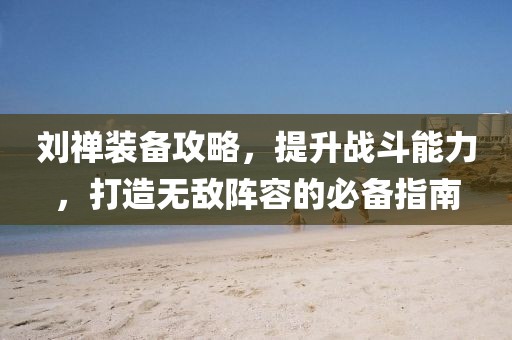 刘禅装备攻略，提升战斗能力，打造无敌阵容的必备指南