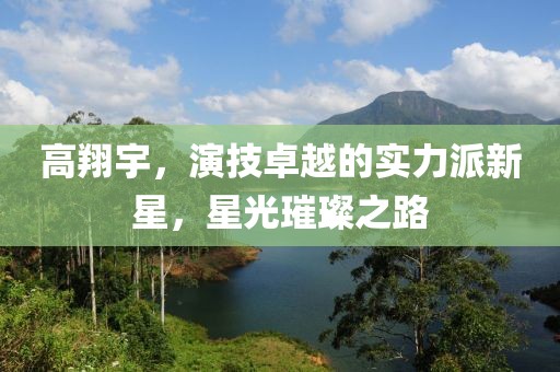 高翔宇，演技卓越的实力派新星，星光璀璨之路