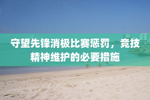 守望先锋消极比赛惩罚，竞技精神维护的必要措施