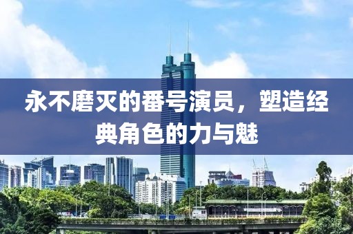 永不磨灭的番号演员，塑造经典角色的力与魅