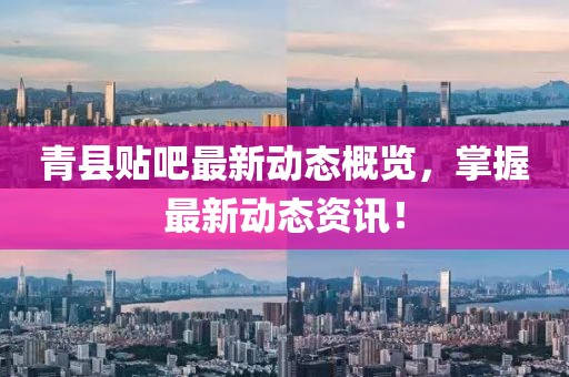 青县贴吧最新动态概览，掌握最新动态资讯！