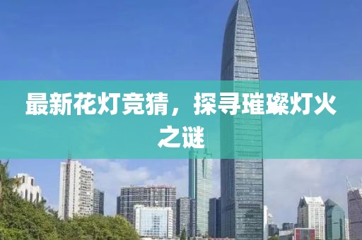 最新花灯竞猜，探寻璀璨灯火之谜