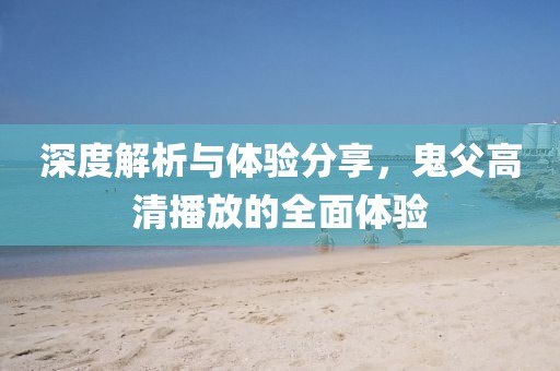 深度解析与体验分享，鬼父高清播放的全面体验