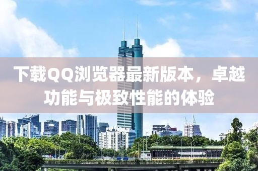 下载QQ浏览器最新版本，卓越功能与极致性能的体验