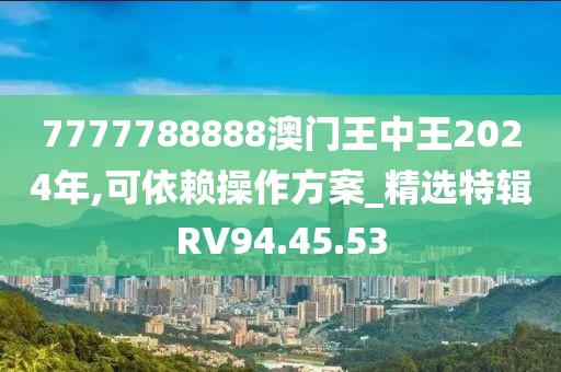 7777788888澳门王中王2024年,可依赖操作方案_精选特辑RV94.45.53