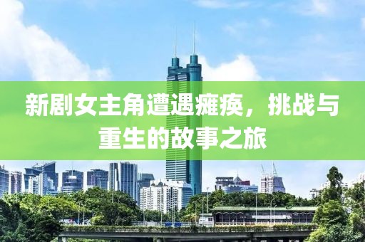 新剧女主角遭遇瘫痪，挑战与重生的故事之旅