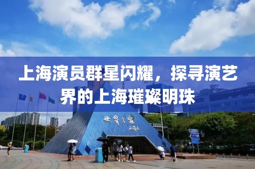 上海演员群星闪耀，探寻演艺界的上海璀璨明珠