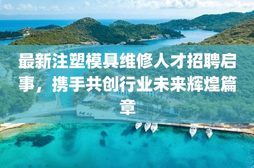 最新注塑模具维修人才招聘启事，携手共创行业未来辉煌篇章