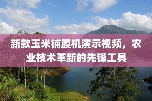 新款玉米铺膜机演示视频，农业技术革新的先锋工具