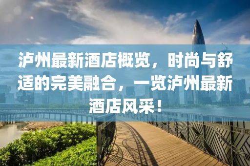 泸州最新酒店概览，时尚与舒适的完美融合，一览泸州最新酒店风采！