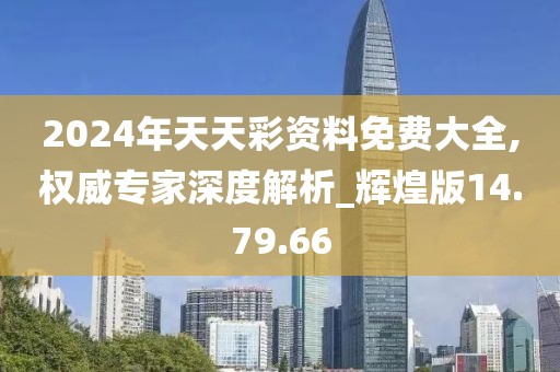 2024年天天彩资料免费大全,权威专家深度解析_辉煌版14.79.66