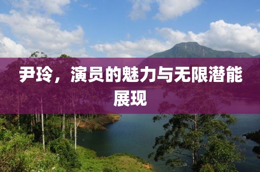 尹玲，演员的魅力与无限潜能展现