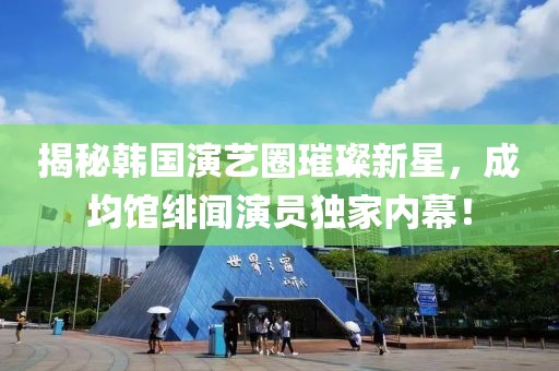 揭秘韩国演艺圈璀璨新星，成均馆绯闻演员独家内幕！