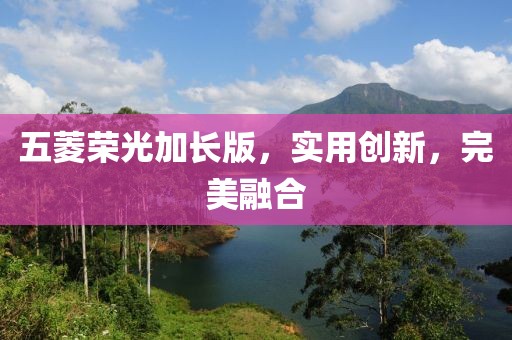 五菱荣光加长版，实用创新，完美融合