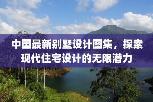 中国最新别墅设计图集，探索现代住宅设计的无限潜力