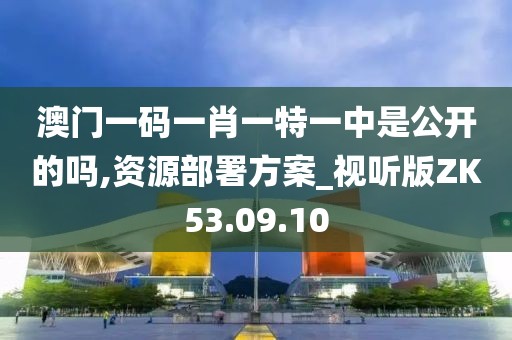 澳门一码一肖一特一中是公开的吗,资源部署方案_视听版ZK53.09.10