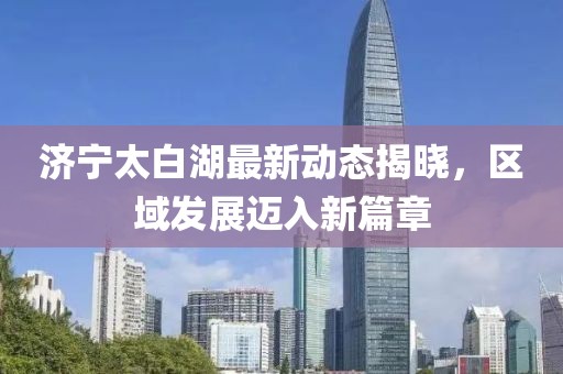 济宁太白湖最新动态揭晓，区域发展迈入新篇章